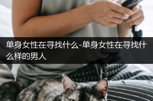 单身女性在寻找什么-单身女性在寻找什么样的男人